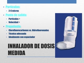 INHALADOR DE DOSIS
MEDIDA
• Partículas:
• 2-6 micras
• Punto de salida:
• Partículas >
• Velocidad >
• Propelente:
• Clorofluorocarbonos vs. Hidrofluoronados
• Técnica adecuada
• Idealmente con espaciador
 