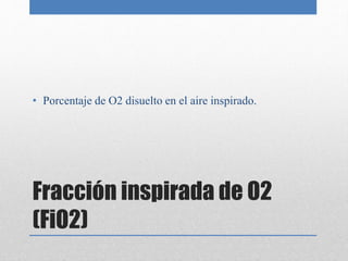 Fracción inspirada de O2
(FiO2)
• Porcentaje de O2 disuelto en el aire inspirado.
 