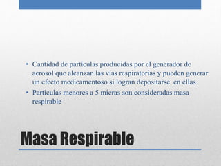 Masa Respirable
• Cantidad de partículas producidas por el generador de
aerosol que alcanzan las vías respiratorias y pueden generar
un efecto medicamentoso si logran depositarse en ellas
• Partículas menores a 5 micras son consideradas masa
respirable
 