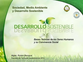 Sociedad, Medio Ambiente
y Desarrollo Sostenible
Bases Teóricas de los Seres Humanos
y su Convivencia Social
Mgter. Rubén Berrocal
Facultad de Farmacia, septiembre de 2014
 