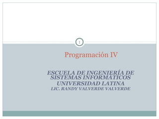 ESCUELA DE INGENIERÍA DE
SISTEMAS INFORMÁTICOS
UNIVERSIDAD LATINA
LIC. RANDY VALVERDE VALVERDE
1
Programación IV
 