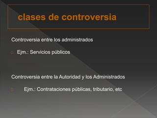 Controversia entre los administrados 
Ejm.: Servicios públicos 
Controversia entre la Autoridad y los Administrados 
Ejm.: Contrataciones públicas, tributario, etc 
 