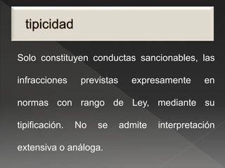 Solo constituyen conductas sancionables, las 
infracciones previstas expresamente en 
normas con rango de Ley, mediante su 
tipificación. No se admite interpretación 
extensiva o análoga. 
 