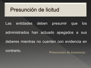 Las entidades deben presumir que los 
administrados han actuado apegados a sus 
deberes mientras no cuenten con evidencia en 
contrario. 
Presunción de inocencia 
 