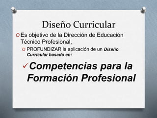 Diseño Curricular 
OEs objetivo de la Dirección de Educación 
Técnico Profesional, 
O PROFUNDIZAR la aplicación de un Diseño 
Curricular basado en: 
Competencias para la 
Formación Profesional 
 