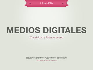 Clase 4/16




MEDIOS DIGITALES
       Creatividad y libertad en red




   ESCUELA DE CREATIVOS PUBLICITARIOS DE URUGUAY
              Docente: Chino Carranza
 