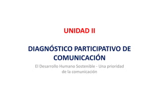 UNIDAD II 
                UNIDAD II

DIAGNÓSTICO PARTICIPATIVO DE 
      COMUNICACIÓN
 El Desarrollo Humano Sostenible ‐ Una prioridad 
                de la comunicación
 