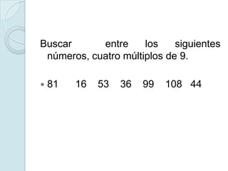 Buscar entre los siguientes
números, cuatro múltiplos de 9.
 81 16 53 36 99 108 44
 