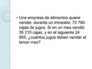  Una empresa de alimentos quiere
vender, durante un trimestre, 72 780
cajas de jugos. Si en un mes vendió
36 210 cajas, y en el siguiente 24
955, ¿cuántos jugos deben vender el
tercer mes?
 