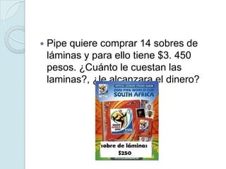  Pipe quiere comprar 14 sobres de
láminas y para ello tiene $3. 450
pesos. ¿Cuánto le cuestan las
laminas?, ¿le alcanzara el dinero?
 