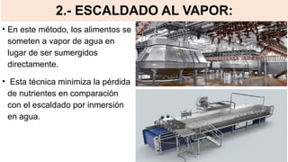 2.- ESCALDADO AL VAPOR:
• En este método, los alimentos se
someten a vapor de agua en
lugar de ser sumergidos
directamente.
• Esta técnica minimiza la pérdida
de nutrientes en comparación
con el escaldado por inmersión
en agua.
 
