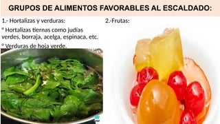 GRUPOS DE ALIMENTOS FAVORABLES AL ESCALDADO:
1.- Hortalizas y verduras:
° Hortalizas tiernas como judías
verdes, borraja, acelga, espinaca, etc.
° Verduras de hoja verde.
2.-Frutas:
 