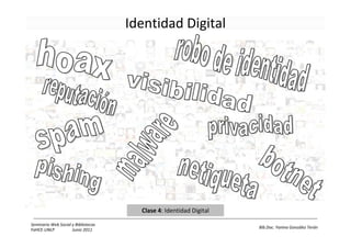 Identidad Digital




                                       Clase 4: Identidad Digital

Seminario Web Social y Bibliotecas
                                                                    Bib.Doc. Yanina González Terán
FaHCE-UNLP           Junio 2011
 