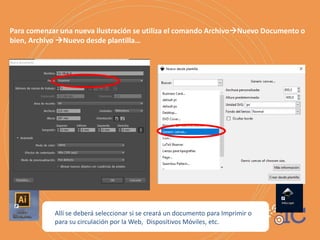 Para comenzar una nueva ilustración se utiliza el comando ArchivoNuevo Documento o
bien, Archivo Nuevo desde plantilla…
Allí se deberá seleccionar si se creará un documento para Imprimir o
para su circulación por la Web, Dispositivos Móviles, etc.
 