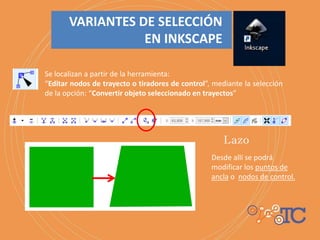 Desde allí se podrá
modificar los puntos de
ancla o nodos de control.
Se localizan a partir de la herramienta:
“Editar nodos de trayecto o tiradores de control”, mediante la selección
de la opción: “Convertir objeto seleccionado en trayectos”
VARIANTES DE SELECCIÓN
EN INKSCAPE
 