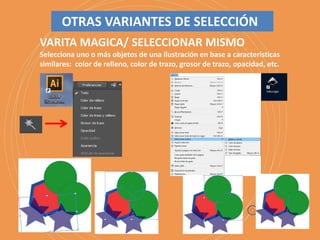VARITA MAGICA/ SELECCIONAR MISMO
Selecciona uno o más objetos de una ilustración en base a características
similares: color de relleno, color de trazo, grosor de trazo, opacidad, etc.
OTRAS VARIANTES DE SELECCIÓN
 