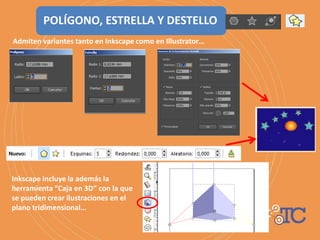 POLÍGONO, ESTRELLA Y DESTELLO
Admiten variantes tanto en Inkscape como en Illustrator…
Inkscape incluye la además la
herramienta “Caja en 3D” con la que
se pueden crear ilustraciones en el
plano tridimensional…
 
