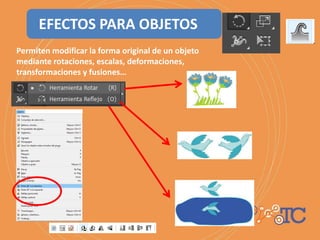 EFECTOS PARA OBJETOS
Permiten modificar la forma original de un objeto
mediante rotaciones, escalas, deformaciones,
transformaciones y fusiones…
 