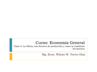 Curso: Economía General
Clase 4: La Oferta, Los factores de producción y como se combinan
los factores
Mg. Econ. Wilson W. Torres Díaz
 