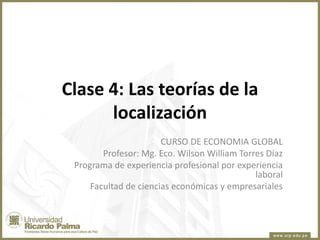 Clase 4: Las teorías de la
localización
CURSO DE ECONOMIA GLOBAL
Profesor: Mg. Eco. Wilson William Torres Díaz
Programa de experiencia profesional por experiencia
laboral
Facultad de ciencias económicas y empresariales
 