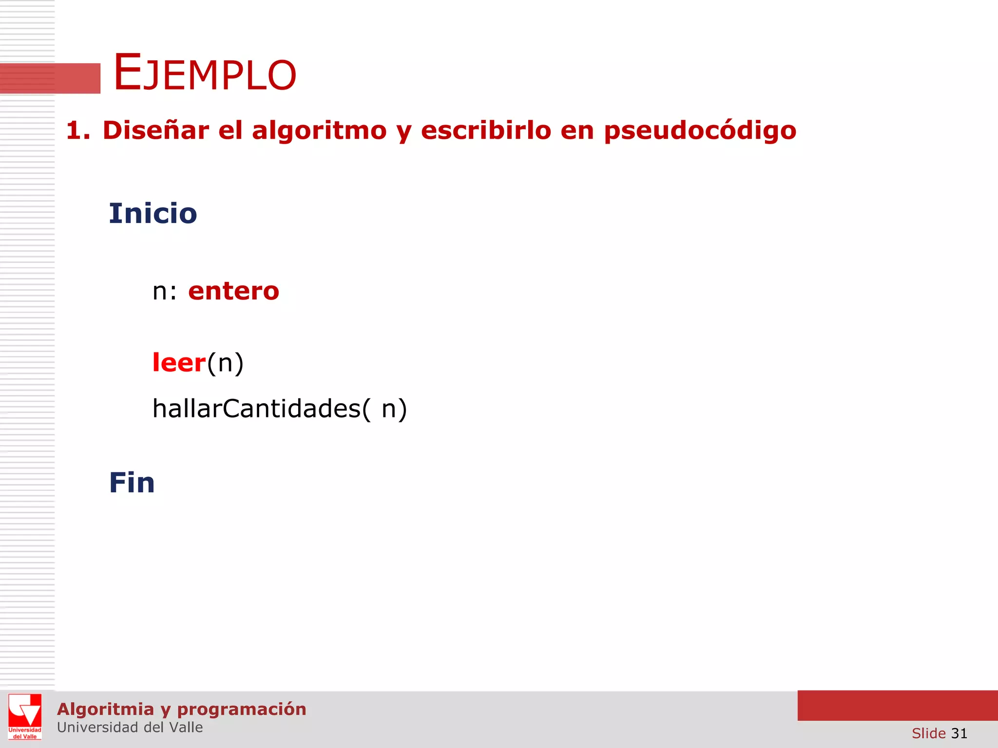 EJEMPLO
1. Diseñar el algoritmo y escribirlo en pseudocódigo

Inicio
n: entero

leer(n)
hallarCantidades( n)

Fin

Algoritmia y programación
Universidad del Valle

Slide 31

 