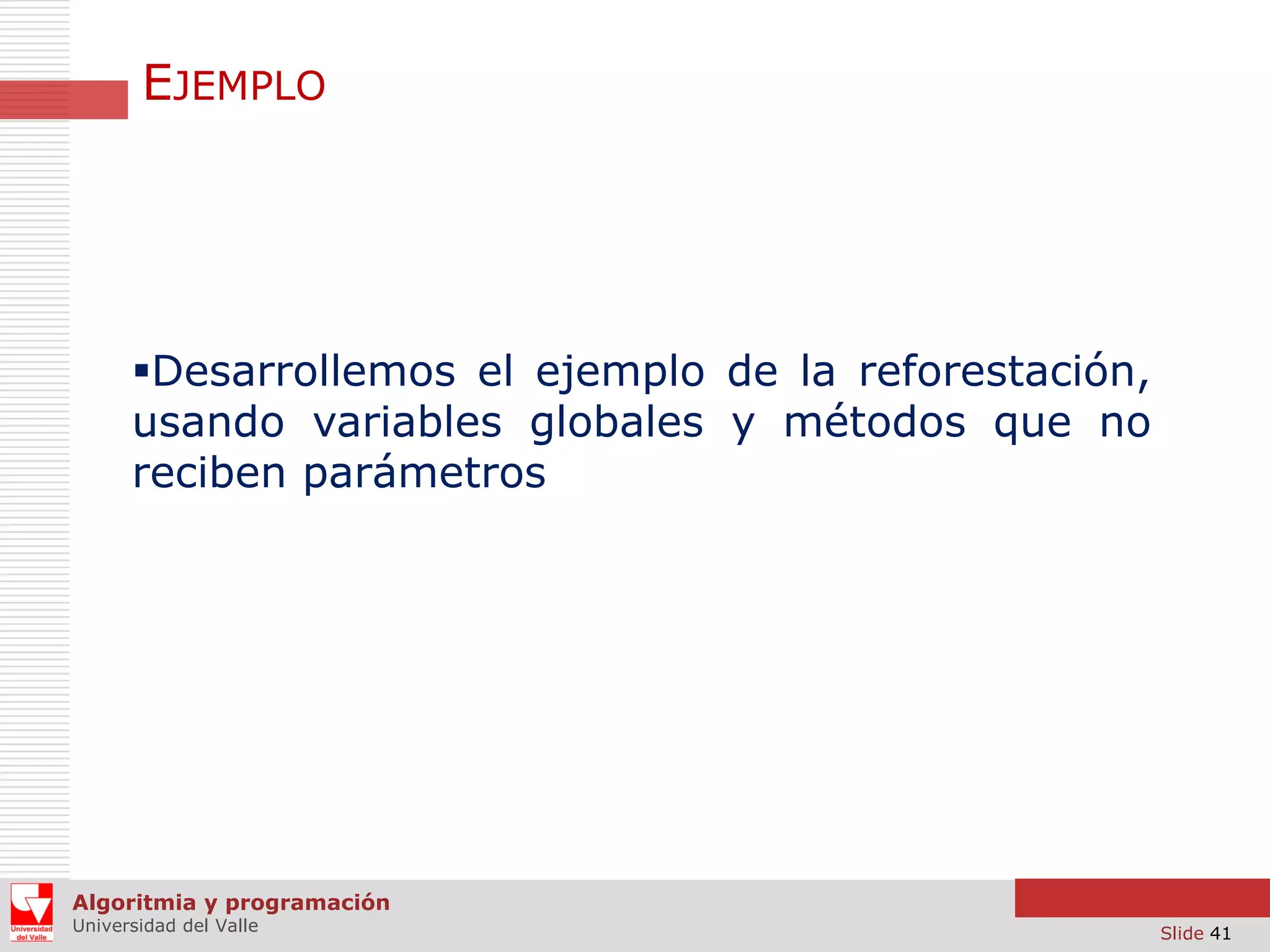 EJEMPLO

Desarrollemos el ejemplo de la reforestación,
usando variables globales y métodos que no
reciben parámetros

Algoritmia y programación
Universidad del Valle

Slide 41

 
