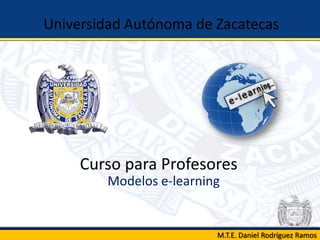 Curso para Profesores
Modelos e-learning
Universidad Autónoma de Zacatecas
M.T.E. Daniel Rodríguez Ramos
 