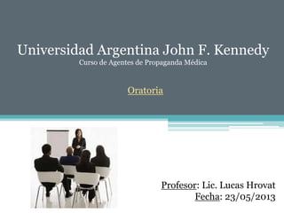 Universidad Argentina John F. Kennedy
Curso de Agentes de Propaganda Médica
Oratoria
Profesor: Lic. Lucas Hrovat
Fecha: 23/05/2013
 