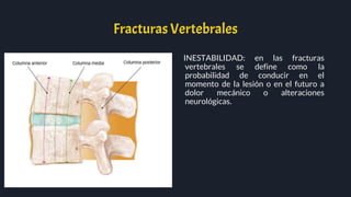 Fracturas Vertebrales
INESTABILIDAD: en las fracturas
vertebrales se define como la
probabilidad de conducir en el
momento de la lesión o en el futuro a
dolor mecánico o alteraciones
neurológicas.
 