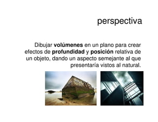perspectiva

    Dibujar volúmenes en un plano para crear
efectos de profundidad y posición relativa de
un objeto, dando un aspecto semejante al que
                 presentaría vistos al natural.
 