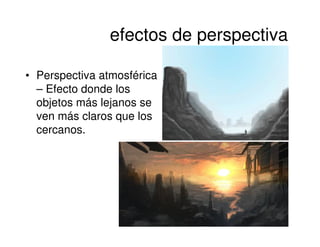 efectos de perspectiva

• Perspectiva atmosférica
  – Efecto donde los
  objetos más lejanos se
  ven más claros que los
  cercanos.
 