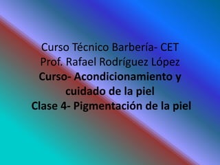 CursoTécnicoBarbería- CETProf. Rafael RodríguezLópezCurso- Acondicionamiento y cuidado de la pielClase 4- Pigmentación de la piel 