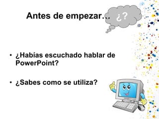 Antes de empezar… ¿?

• ¿Habías escuchado hablar de
PowerPoint?
• ¿Sabes como se utiliza?

 
