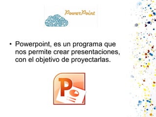 • Powerpoint, es un programa que
nos permite crear presentaciones,
con el objetivo de proyectarlas.

 