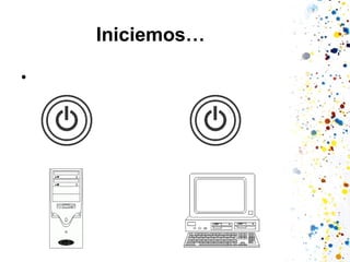 Iniciemos…
• Prendamos el Computador

 