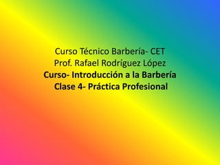 CursoTécnicoBarbería- CETProf. Rafael RodríguezLópezCurso- Introducción a la BarberíaClase 4- PrácticaProfesional 