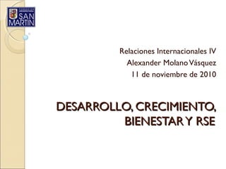 DESARROLLO, CRECIMIENTO,DESARROLLO, CRECIMIENTO,
BIENESTARY RSEBIENESTARY RSE
Relaciones Internacionales IV
Alexander MolanoVásquez
11 de noviembre de 2010
 
