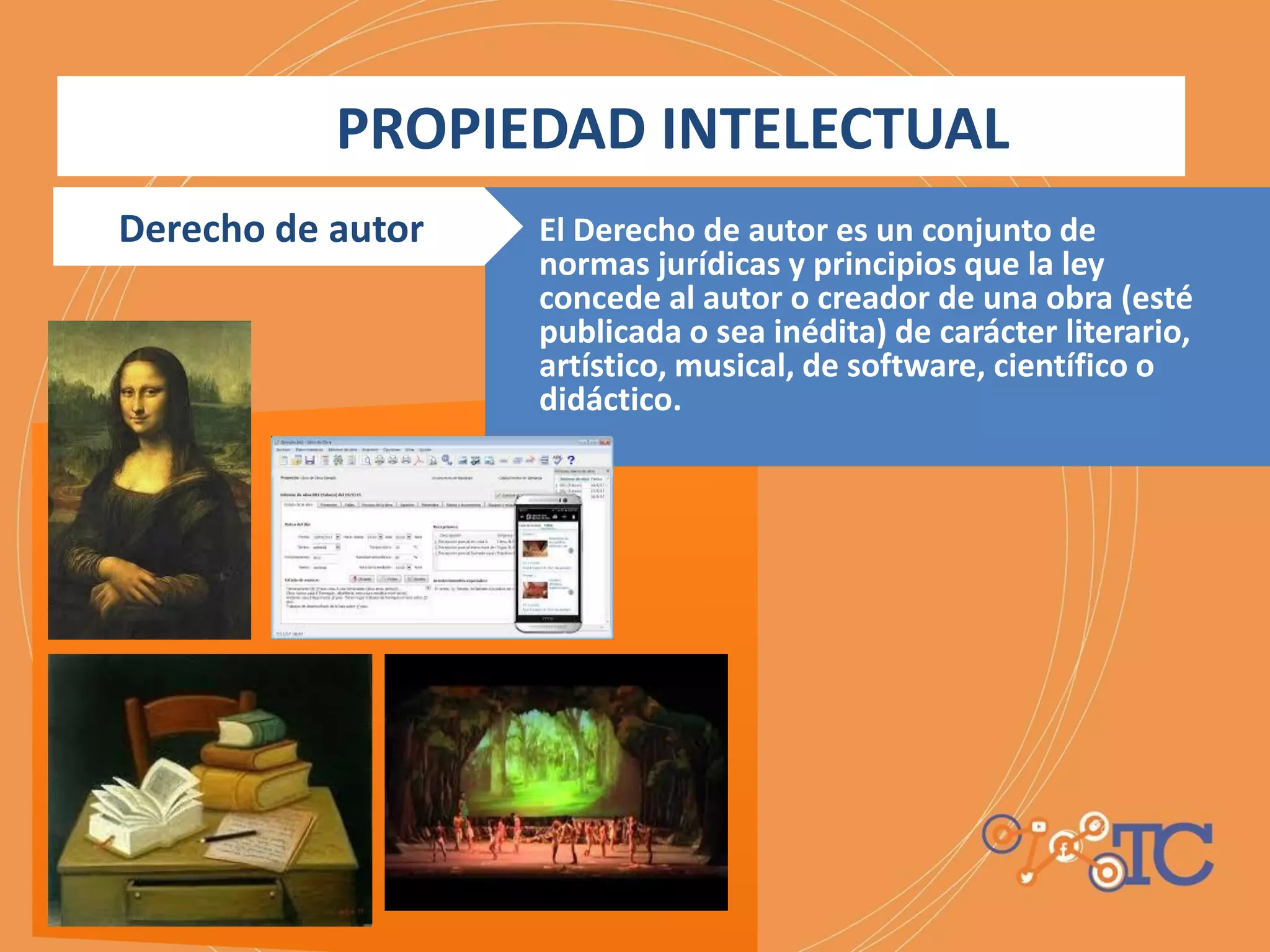 El Derecho de autor es un conjunto de
normas jurídicas y principios que la ley
concede al autor o creador de una obra (esté
publicada o sea inédita) de carácter literario,
artístico, musical, de software, científico o
didáctico.
PROPIEDAD INTELECTUAL
Derecho de autor
 
