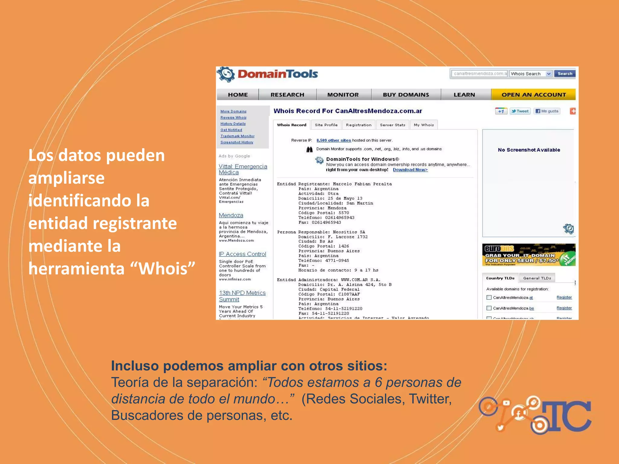 Los datos pueden
ampliarse
identificando la
entidad registrante
mediante la
herramienta “Whois”
Incluso podemos ampliar con otros sitios:
Teoría de la separación: “Todos estamos a 6 personas de
distancia de todo el mundo…” (Redes Sociales, Twitter,
Buscadores de personas, etc.
 