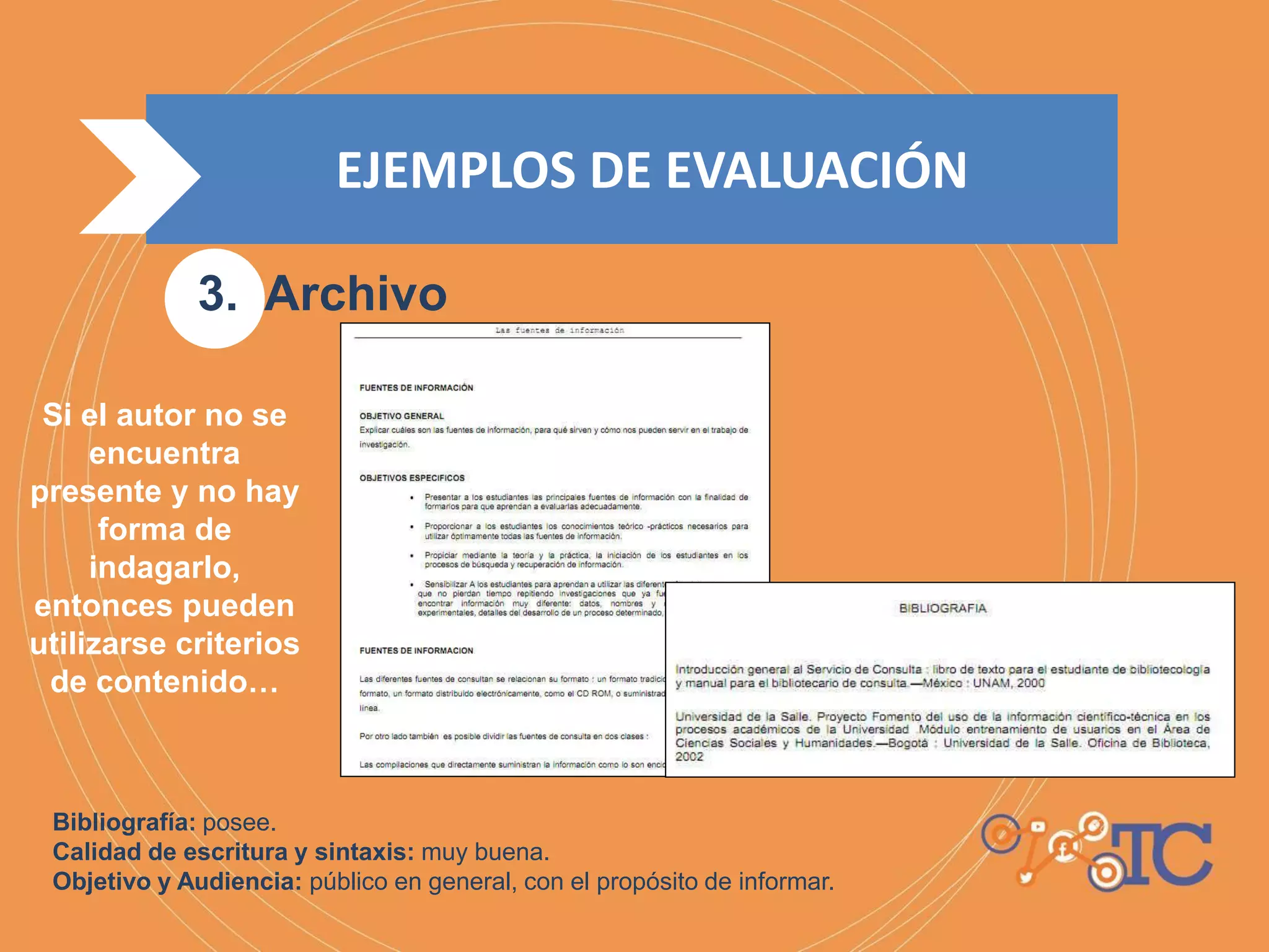 Si el autor no se
encuentra
presente y no hay
forma de
indagarlo,
entonces pueden
utilizarse criterios
de contenido…
Bibliografía: posee.
Calidad de escritura y sintaxis: muy buena.
Objetivo y Audiencia: público en general, con el propósito de informar.
3. Archivo
EJEMPLOS DE EVALUACIÓN
 