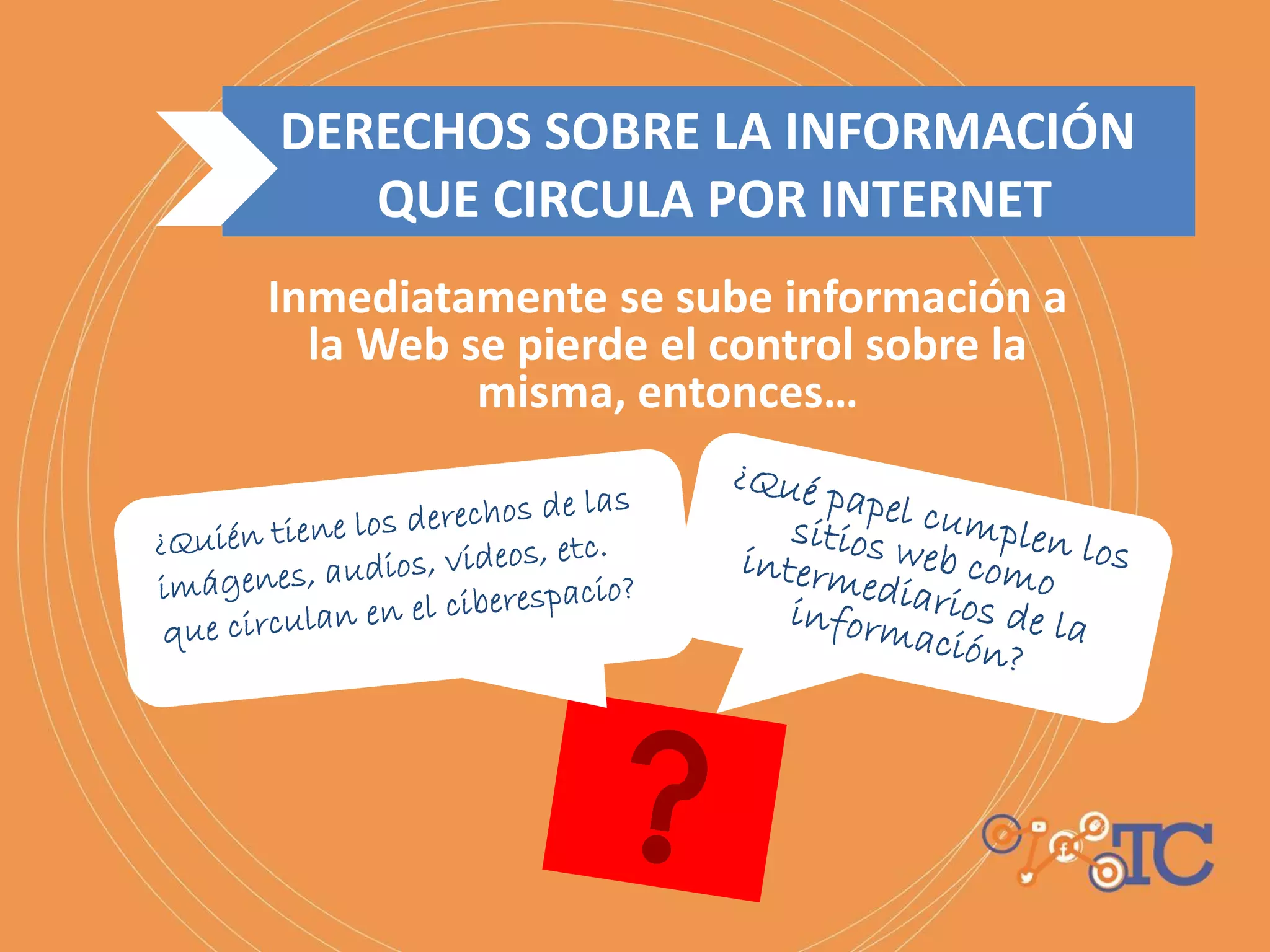 Inmediatamente se sube información a
la Web se pierde el control sobre la
misma, entonces…
DERECHOS SOBRE LA INFORMACIÓN
QUE CIRCULA POR INTERNET
 
