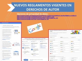 NUEVOS REGLAMENTOS VIGENTES EN
DERECHOS DE AUTOR
Opciones de privacidad de datos:
https://support.google.com/legal/answer/3110420?visit_id=636715371058695214-2627827489&hl=es-419&rd=2
https://myaccount.google.com/dashboard?utm_source=pp&hl=es_419
https://myaccount.google.com/privacycheckup/7?utm_source=pp&hl=es_419
https://myaccount.google.com/?utm_source=pp&hl=es_419
 