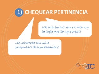 1) CHEQUEAR PERTINENCIA
¿Se relaciona el recurso web con
la información que busco?
¿Es coherente con mi/s
pregunta/s de investigación?
 
