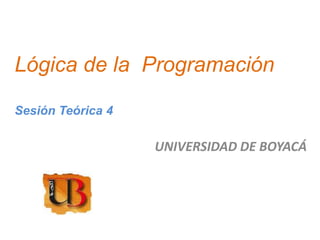 Lógica de la Programación

Sesión Teórica 4

                   UNIVERSIDAD DE BOYACÁ
 
