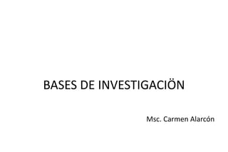 BASES DE INVESTIGACIÖN
Msc. Carmen Alarcón
 