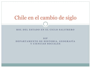 Chile en el cambio de siglo 
ROL DEL ESTADO EN EL CICLO SALITRERO 
SIP 
DEPARTAMENTO DE HISTORIA, GEOGRAFÍA 
Y CIENCIAS SOCIALES 
 