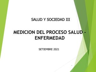 MEDICION DEL PROCESO SALUD -
ENFERMEDAD
1
SALUD Y SOCIEDAD III
SETIEMBRE 2021
 