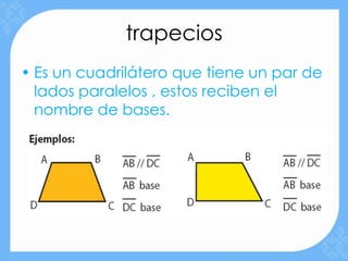trapecios
• Es un cuadrilátero que tiene un par de
  lados paralelos , estos reciben el
  nombre de bases.
 