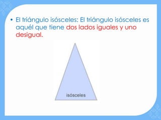 • El triángulo isósceles: El triángulo isósceles es
  aquél que tiene dos lados iguales y uno
  desigual.
 