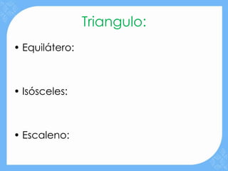 Triangulo:
• Equilátero:



• Isósceles:



• Escaleno:
 